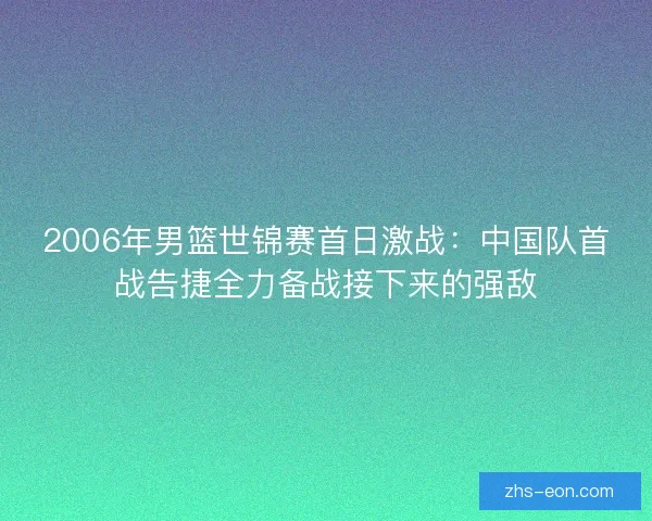 2006年男篮世锦赛首日激战：中国队首战告捷全力备战接下来的强敌