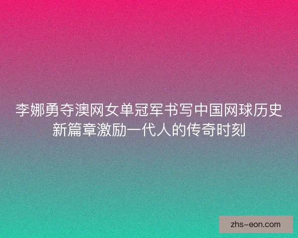 李娜勇夺澳网女单冠军书写中国网球历史新篇章激励一代人的传奇时刻
