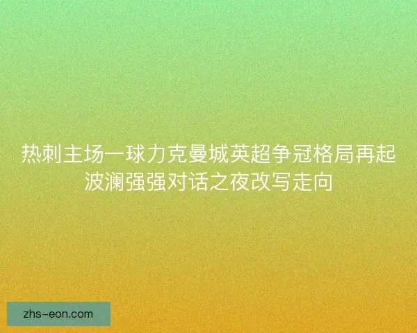 热刺主场一球力克曼城英超争冠格局再起波澜强强对话之夜改写走向 热刺主场一球力克曼城英超争冠格局再起波澜强强对话之夜改写走向
