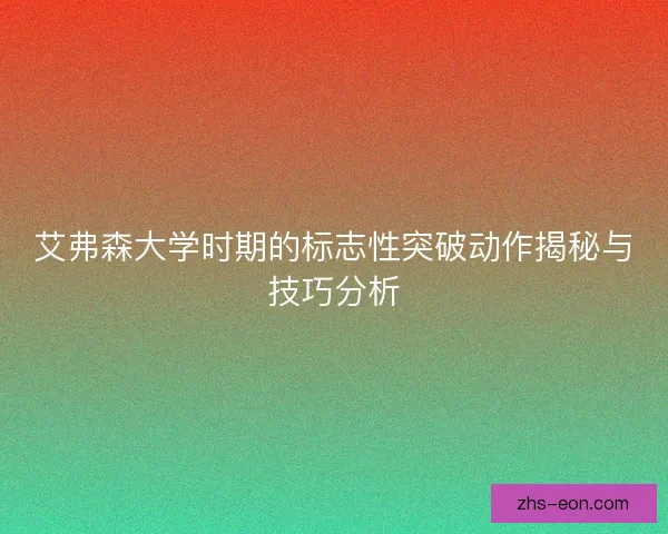 艾弗森大学时期的标志性突破动作揭秘与技巧分析