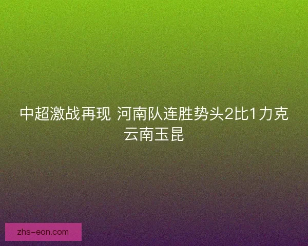 中超激战再现 河南队连胜势头2比1力克云南玉昆