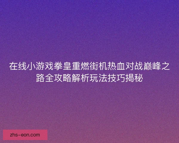 在线小游戏拳皇重燃街机热血对战巅峰之路全攻略解析玩法技巧揭秘
