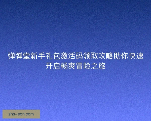 弹弹堂新手礼包激活码领取攻略助你快速开启畅爽冒险之旅