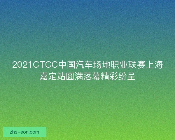 2021CTCC中国汽车场地职业联赛上海嘉定站圆满落幕精彩纷呈