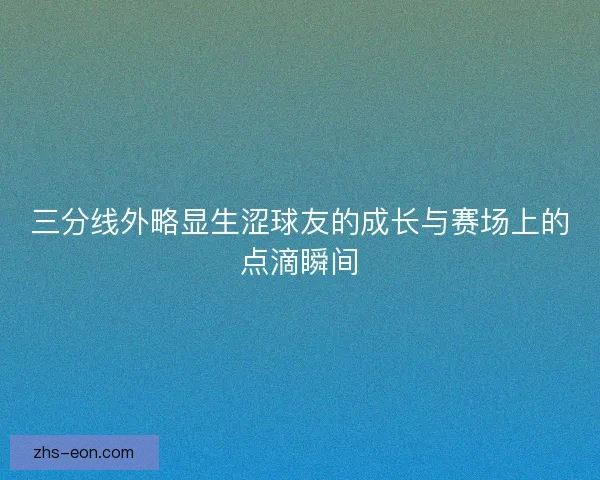 三分线外略显生涩球友的成长与赛场上的点滴瞬间