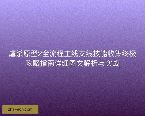 虐杀原型2全流程主线支线技能收集终极攻略指南详细图文解析与实战