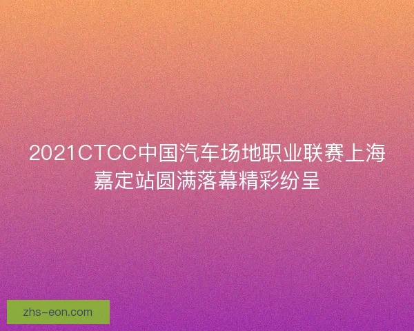 2021CTCC中国汽车场地职业联赛上海嘉定站圆满落幕精彩纷呈