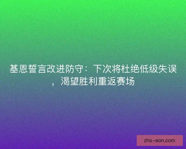基恩誓言改进防守：下次将杜绝低级失误，渴望胜利重返赛场