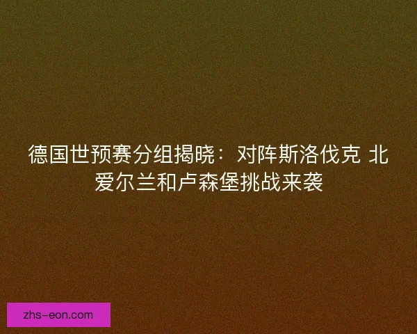 德国世预赛分组揭晓：对阵斯洛伐克 北爱尔兰和卢森堡挑战来袭