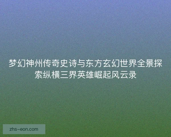 梦幻神州传奇史诗与东方玄幻世界全景探索纵横三界英雄崛起风云录