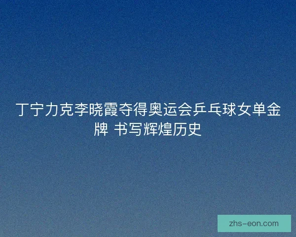 丁宁力克李晓霞夺得奥运会乒乓球女单金牌 书写辉煌历史