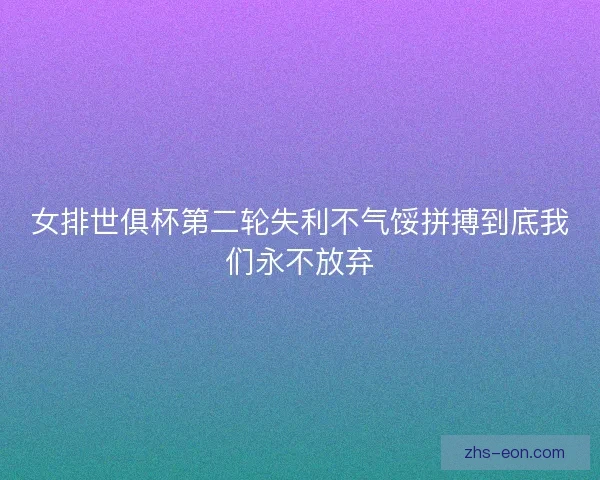 女排世俱杯第二轮失利不气馁拼搏到底我们永不放弃