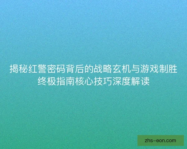 揭秘红警密码背后的战略玄机与游戏制胜终极指南核心技巧深度解读