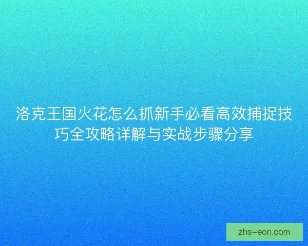 洛克王国火花怎么抓新手必看高效捕捉技巧全攻略详解与实战步骤分享