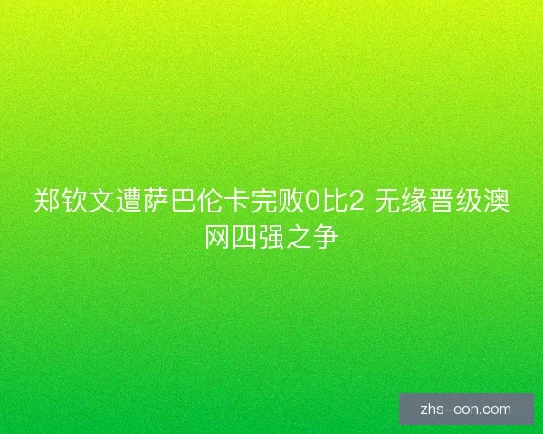郑钦文遭萨巴伦卡完败0比2 无缘晋级澳网四强之争