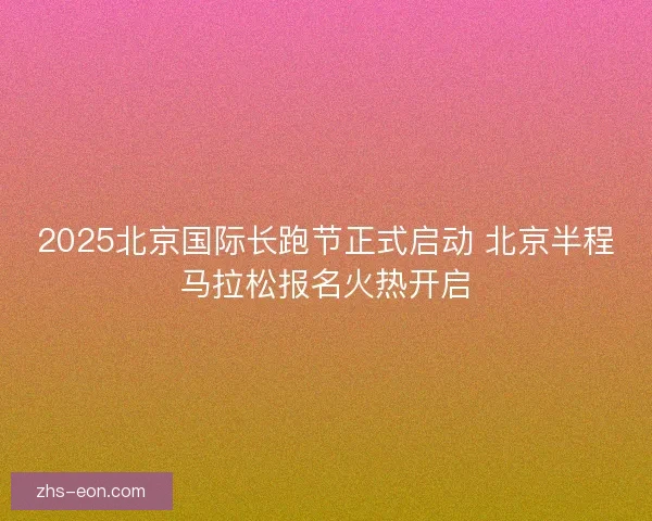 2025北京国际长跑节正式启动 北京半程马拉松报名火热开启