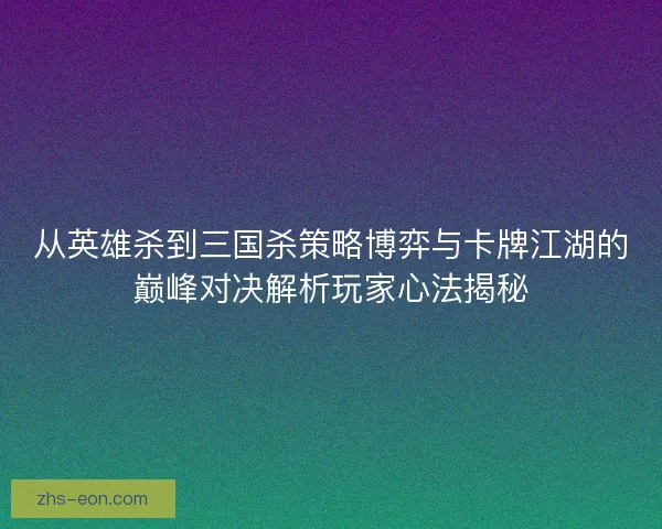 从英雄杀到三国杀策略博弈与卡牌江湖的巅峰对决解析玩家心法揭秘
