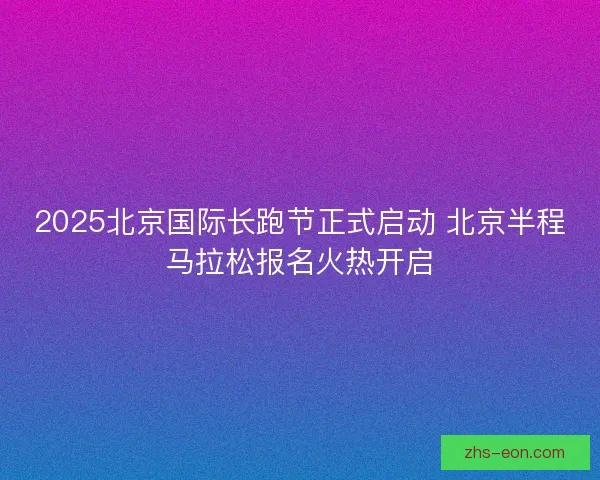 2025北京国际长跑节正式启动 北京半程马拉松报名火热开启
