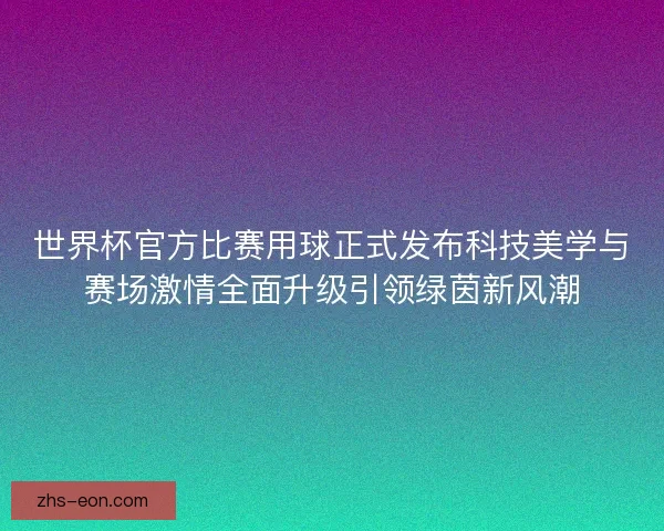 世界杯官方比赛用球正式发布科技美学与赛场激情全面升级引领绿茵新风潮