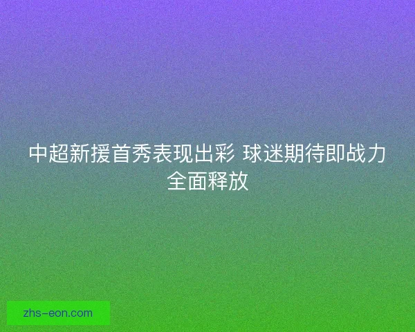 中超新援首秀表现出彩 球迷期待即战力全面释放
