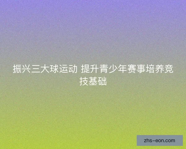 振兴三大球运动 提升青少年赛事培养竞技基础