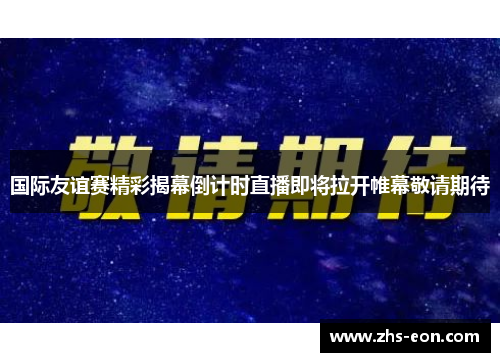 国际友谊赛精彩揭幕倒计时直播即将拉开帷幕敬请期待