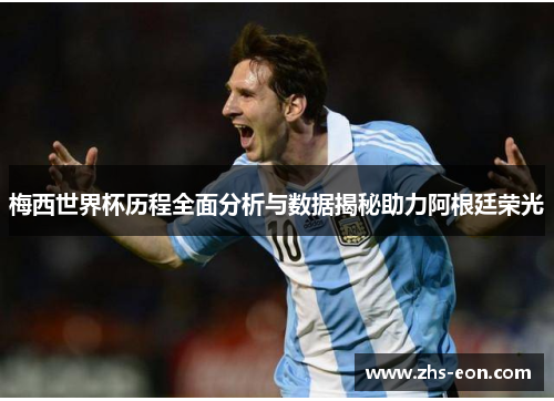 梅西世界杯历程全面分析与数据揭秘助力阿根廷荣光