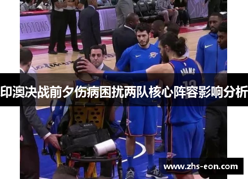 印澳决战前夕伤病困扰两队核心阵容影响分析
