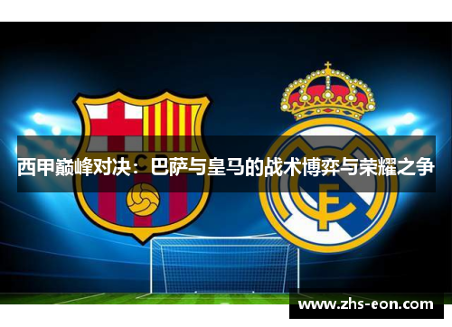 西甲巅峰对决：巴萨与皇马的战术博弈与荣耀之争