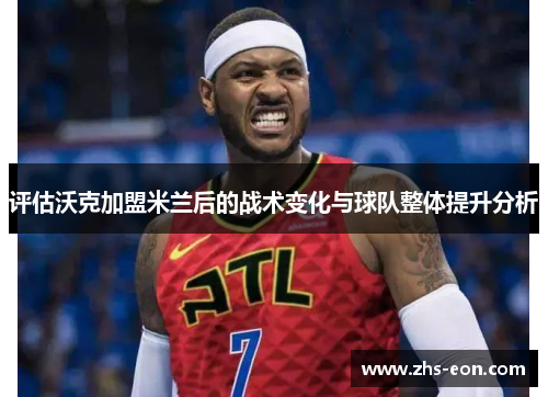 评估沃克加盟米兰后的战术变化与球队整体提升分析