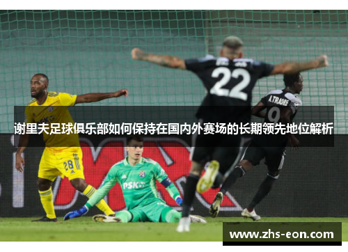 谢里夫足球俱乐部如何保持在国内外赛场的长期领先地位解析