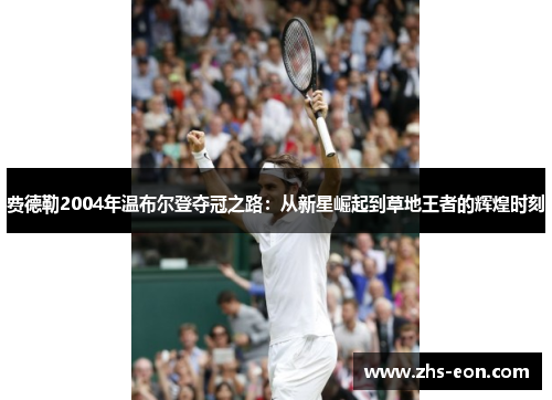 费德勒2004年温布尔登夺冠之路:从新星崛起到草地王者的辉煌时刻 费德勒2004年温布尔登夺冠之路:从新星崛起到草地王者的辉煌时刻