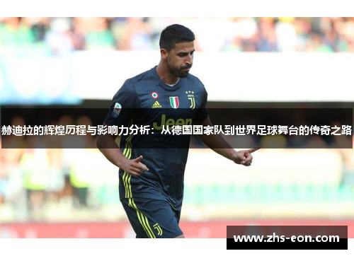 赫迪拉的辉煌历程与影响力分析：从德国国家队到世界足球舞台的传奇之路