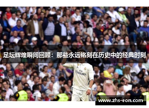 足坛辉煌瞬间回顾:那些永远铭刻在历史中的经典时刻 足坛辉煌瞬间回顾:那些永远铭刻在历史中的经典时刻