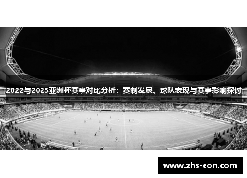 2022与2023亚洲杯赛事对比分析:赛制发展、球队表现与赛事影响探讨 2022与2023亚洲杯赛事对比分析:赛制发展、球队表现与赛事影响探讨
