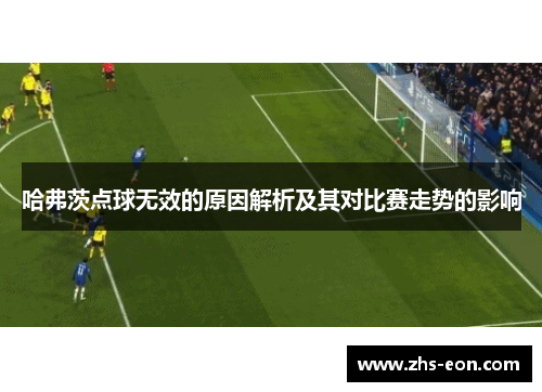 哈弗茨点球无效的原因解析及其对比赛走势的影响 哈弗茨点球无效的原因解析及其对比赛走势的影响