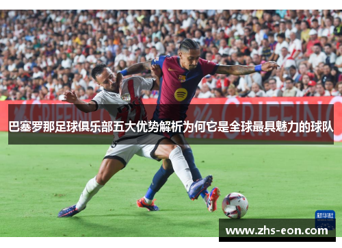 巴塞罗那足球俱乐部五大优势解析为何它是全球最具魅力的球队
