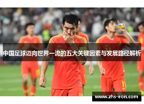 中国足球迈向世界一流的五大关键因素与发展路径解析