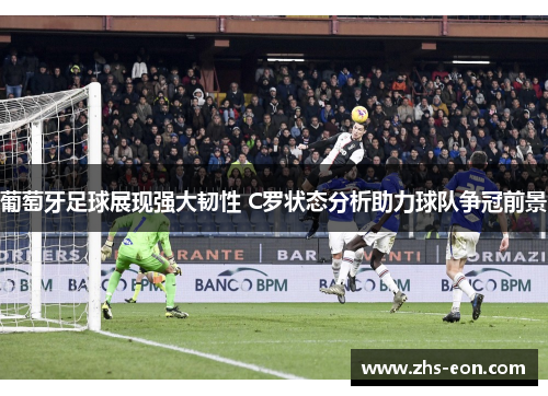 葡萄牙足球展现强大韧性 C罗状态分析助力球队争冠前景