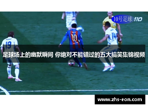 足球场上的幽默瞬间 你绝对不能错过的五大搞笑集锦视频