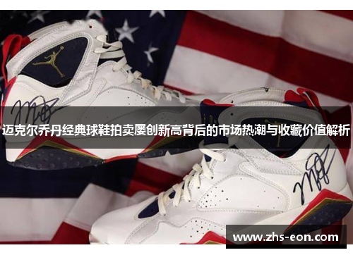 迈克尔乔丹经典球鞋拍卖屡创新高背后的市场热潮与收藏价值解析 迈克尔乔丹经典球鞋拍卖屡创新高背后的市场热潮与收藏价值解析