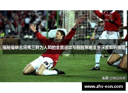 揭秘曼联名将弗兰鲜为人知的全面进攻与制胜策略全景深度解析指南 揭秘曼联名将弗兰鲜为人知的全面进攻与制胜策略全景深度解析指南