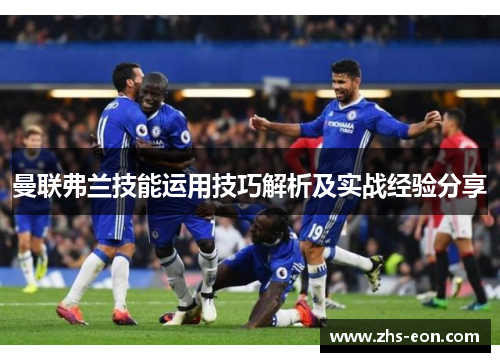 曼联弗兰技能运用技巧解析及实战经验分享 曼联弗兰技能运用技巧解析及实战经验分享