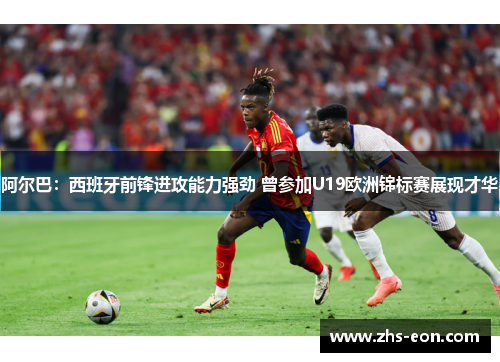 阿尔巴:西班牙前锋进攻能力强劲 曾参加U19欧洲锦标赛展现才华 阿尔巴:西班牙前锋进攻能力强劲 曾参加U19欧洲锦标赛展现才华