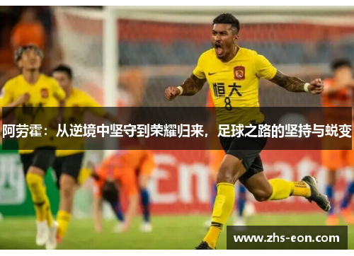 阿劳霍：从逆境中坚守到荣耀归来，足球之路的坚持与蜕变