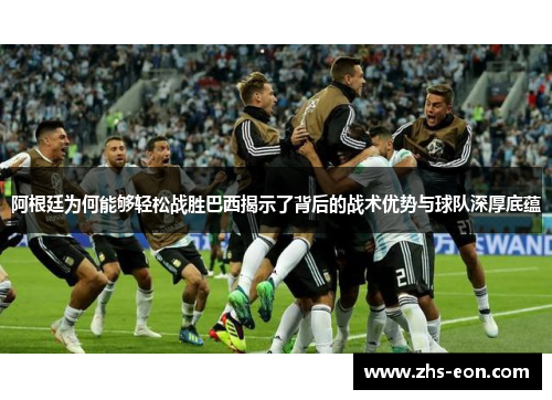 阿根廷为何能够轻松战胜巴西揭示了背后的战术优势与球队深厚底蕴