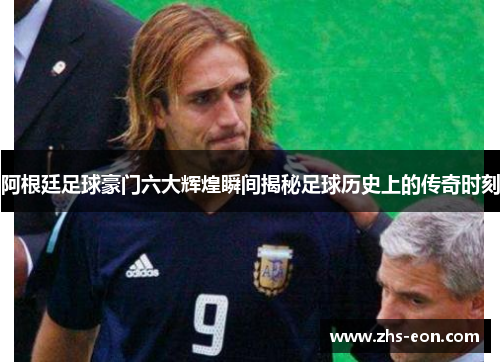 阿根廷足球豪门六大辉煌瞬间揭秘足球历史上的传奇时刻