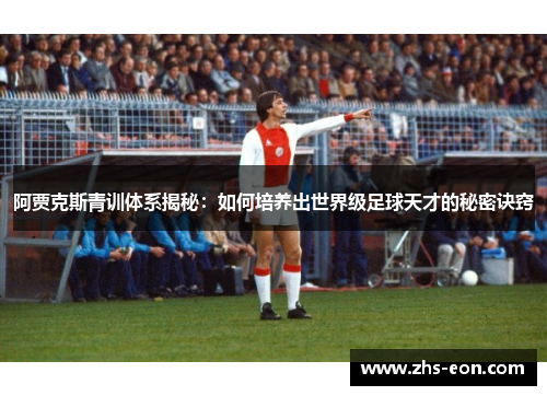 阿贾克斯青训体系揭秘：如何培养出世界级足球天才的秘密诀窍