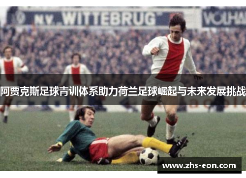 阿贾克斯足球青训体系助力荷兰足球崛起与未来发展挑战