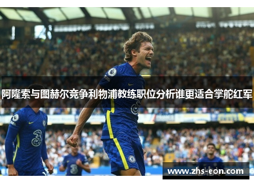 阿隆索与图赫尔竞争利物浦教练职位分析谁更适合掌舵红军